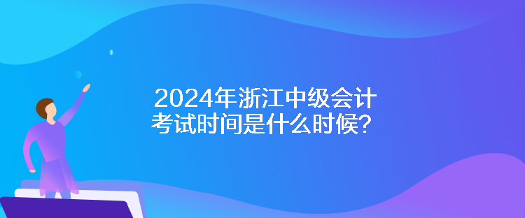 2024年浙江中級會計考試時間是什么時候？