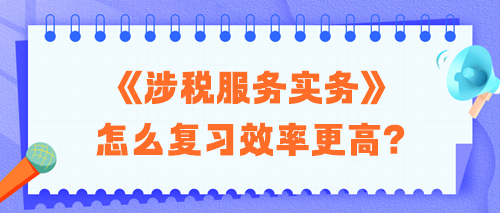 2024稅務(wù)師《涉稅服務(wù)實(shí)務(wù)》怎么復(fù)習(xí)效率更高？