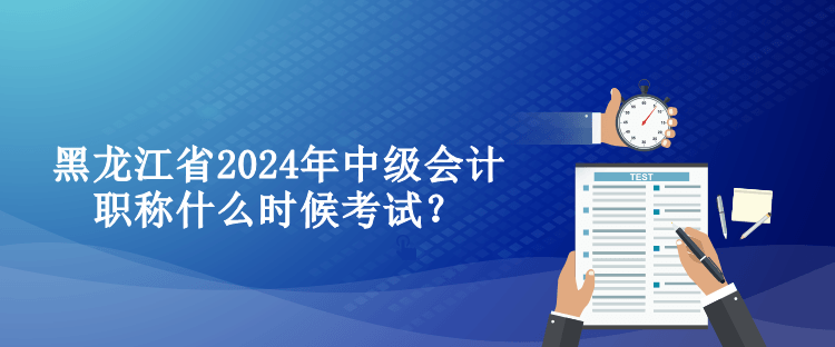 黑龍江省2024年中級(jí)會(huì)計(jì)職稱什么時(shí)候考試？