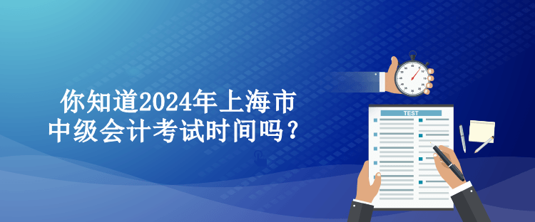 你知道2024年上海市中級會(huì)計(jì)考試時(shí)間嗎？