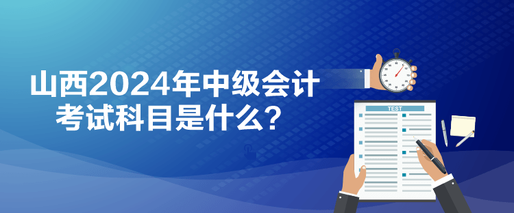 山西2024年中級(jí)會(huì)計(jì)考試科目是什么？