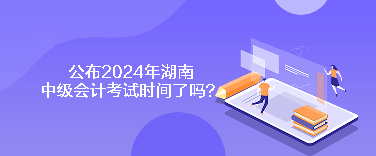 公布2024年湖南中級(jí)會(huì)計(jì)考試時(shí)間了嗎？