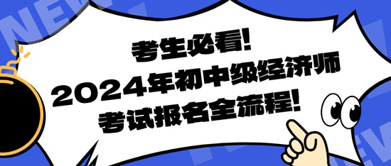 考生必看！2024年初中級經(jīng)濟(jì)師考試報名全流程！