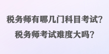 稅務(wù)師有哪幾門科目考試？稅務(wù)師考試難度大嗎？