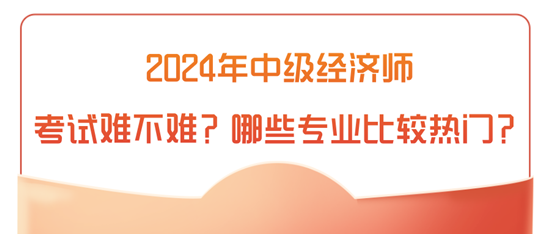 2024年中級(jí)經(jīng)濟(jì)師考試難不難？哪些專業(yè)比較熱門？