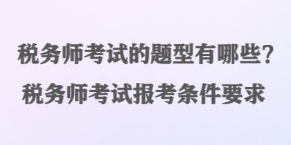 稅務(wù)師考試的題型有哪些？稅務(wù)師考試報考條件要求