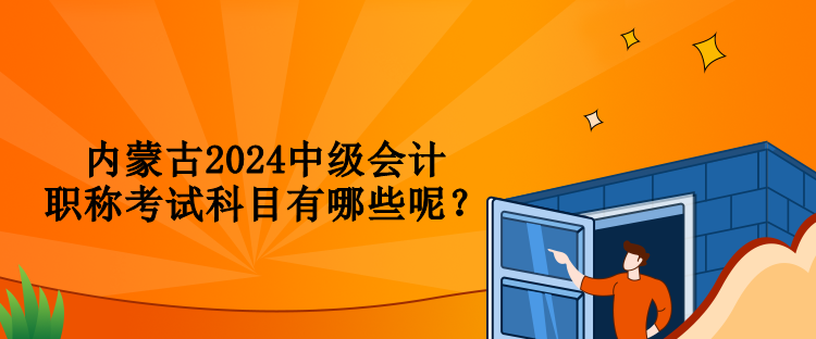 內(nèi)蒙古2024中級會計職稱考試科目有哪些呢？