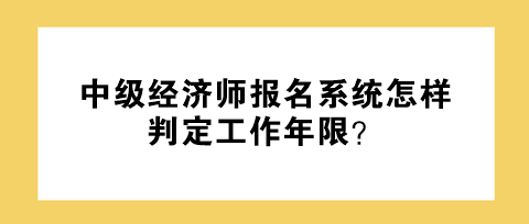 中級(jí)經(jīng)濟(jì)師報(bào)名系統(tǒng)怎樣判定工作年限？