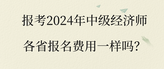 報(bào)考2024年中級(jí)經(jīng)濟(jì)師各省報(bào)名費(fèi)用一樣嗎？