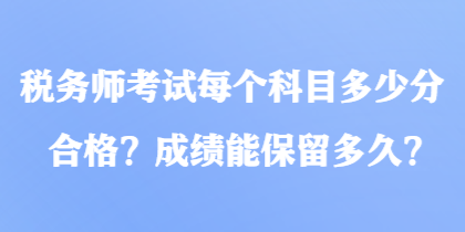 稅務(wù)師考試每個(gè)科目多少分合格？成績(jī)能保留多久？