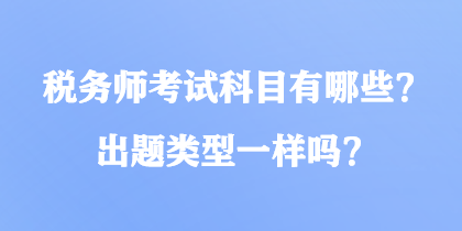 稅務(wù)師考試科目有哪些？出題類型一樣嗎？