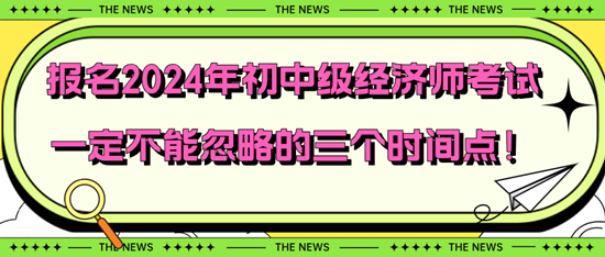 報(bào)名2024年初中級(jí)經(jīng)濟(jì)師考試一定不能忽略的三個(gè)時(shí)間點(diǎn)！