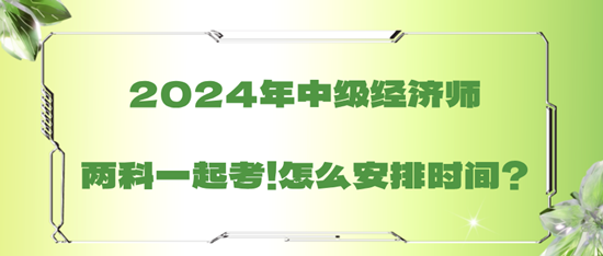 2024年中級(jí)經(jīng)濟(jì)師兩科一起考！怎么安排時(shí)間？