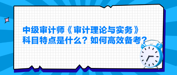 中級(jí)審計(jì)師《審計(jì)理論與實(shí)務(wù)》科目特點(diǎn)是什么？如何高效備考？