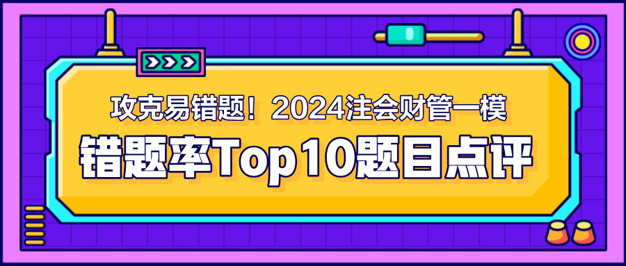 攻克易錯(cuò)題！2024注會(huì)《財(cái)管》一模錯(cuò)題率Top10題目點(diǎn)評(píng)