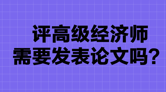 高級(jí)經(jīng)濟(jì)師評(píng)審要發(fā)表論文嗎？