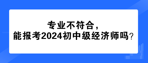 專業(yè)不符合，能報(bào)考2024年初中級經(jīng)濟(jì)師嗎？