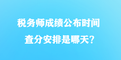 稅務(wù)師成績公布時(shí)間查分安排是哪天？