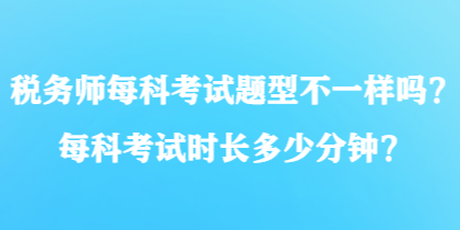 稅務(wù)師每科考試題型不一樣嗎？每科考試時(shí)長(zhǎng)多少分鐘？