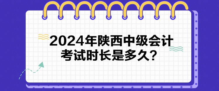 2024年陜西中級(jí)會(huì)計(jì)考試時(shí)長(zhǎng)是多久？