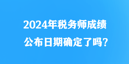 2024年稅務(wù)師成績(jī)公布日期確定了嗎？