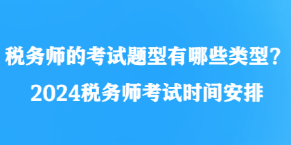 稅務(wù)師的考試題型有哪些類型？2024稅務(wù)師考試時間安排