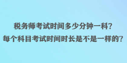 稅務(wù)師考試時(shí)間多少分鐘一科？每個(gè)科目考試時(shí)間時(shí)長(zhǎng)是不是一樣的？