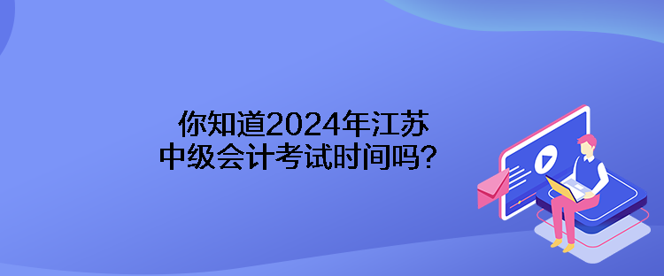 你知道2024年江蘇中級會計(jì)考試時(shí)間嗎？