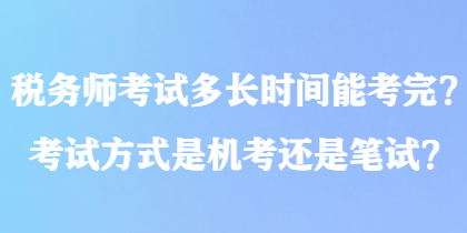 稅務(wù)師考試多長(zhǎng)時(shí)間能考完？考試方式是機(jī)考還是筆試？