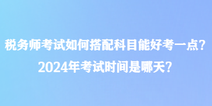 稅務(wù)師考試如何搭配科目能好考一點(diǎn)？2024年考試時(shí)間是哪天？