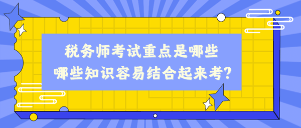 稅務(wù)師考試重點(diǎn)是哪些、哪些知識(shí)容易結(jié)合起來考？