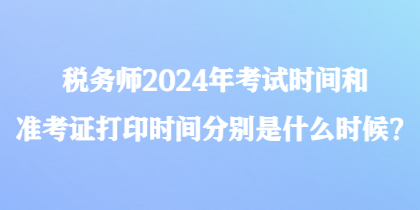 稅務師2024年考試時間和準考證打印時間分別是什么時候？