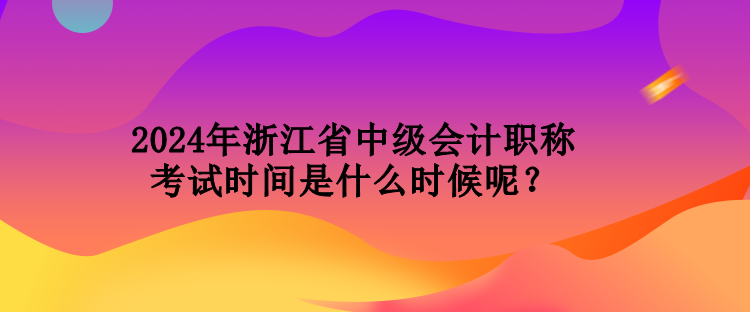 2024年浙江省中級會計職稱考試時間是什么時候呢？