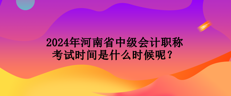 2024年河南省中級(jí)會(huì)計(jì)職稱(chēng)考試時(shí)間是什么時(shí)候呢？