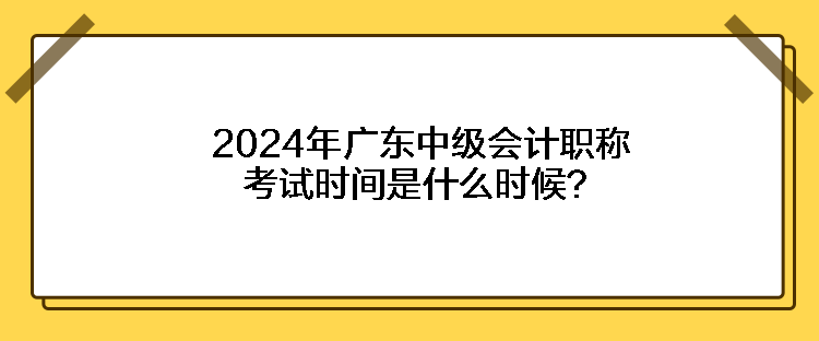 2024年廣東中級會計職稱考試時間是什么時候？