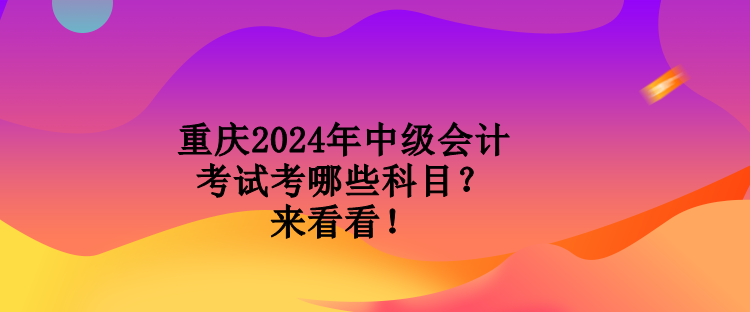 重慶2024年中級會計考試考哪些科目？來看看！