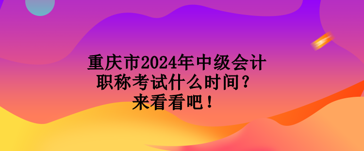 重慶市2024年中級會計職稱考試什么時間？來看看吧！