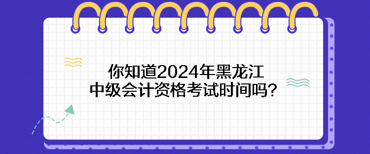 你知道2024年黑龍江中級會計資格考試時間嗎？