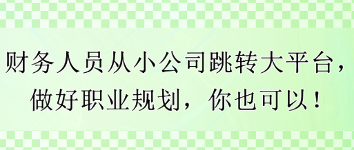 財(cái)務(wù)人員從小公司跳轉(zhuǎn)大平臺(tái)，做好職業(yè)規(guī)劃，你也可以！