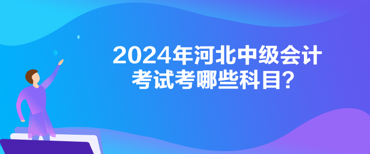 2024年河北中級會計考試考哪些科目？