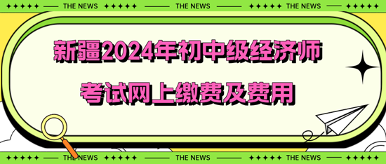 新疆2024年初中級經(jīng)濟(jì)師考試網(wǎng)上繳費及費用