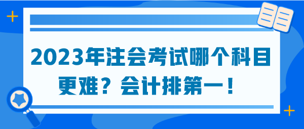 2023年注會(huì)考試哪個(gè)科目更難？會(huì)計(jì)排第一！