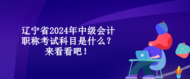 遼寧省2024年中級(jí)會(huì)計(jì)職稱考試科目是什么？來(lái)看看吧！