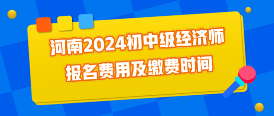 河南2024初中級經(jīng)濟師報名費用及繳費時間