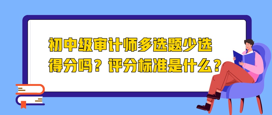 初中級(jí)審計(jì)師多選題少選得分嗎？評(píng)分標(biāo)準(zhǔn)是什么？