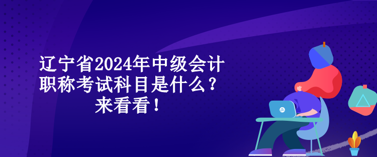 遼寧省2024年中級(jí)會(huì)計(jì)職稱考試科目是什么？來(lái)看看！