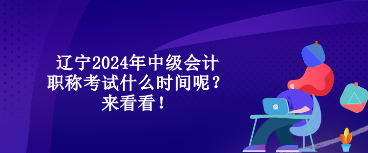 遼寧2024年中級會計(jì)職稱考試什么時間呢？來看看！