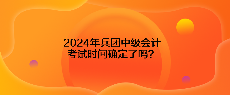 2024年兵團(tuán)中級(jí)會(huì)計(jì)考試時(shí)間確定了嗎？