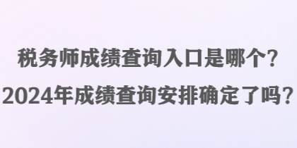 稅務(wù)師成績查詢?nèi)肟谑悄膫€？2024年成績查詢安排確定了嗎？