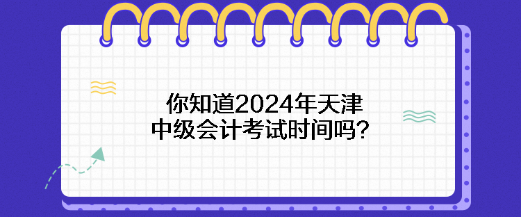 你知道2024年天津中級會計考試時間嗎？